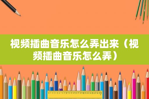 视频插曲音乐怎么弄出来（视频插曲音乐怎么弄）