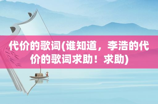 代价的歌词(谁知道，李浩的代价的歌词求助！求助)