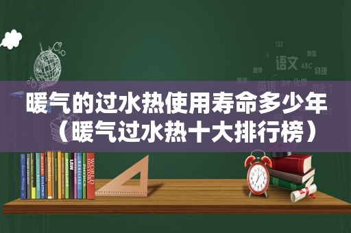 暖气的过水热使用寿命多少年（暖气过水热十大排行榜）