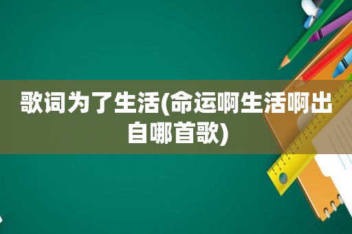 歌词为了生活(命运啊生活啊出自哪首歌)