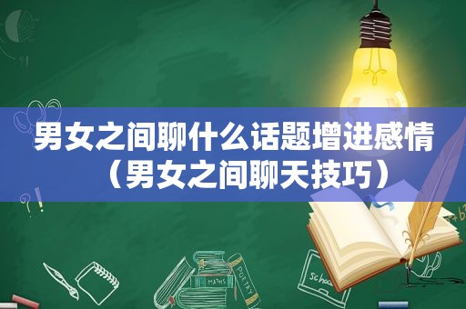 男女之间聊什么话题增进感情（男女之间聊天技巧）
