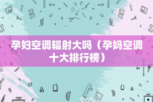 孕妇空调辐射大吗（孕妈空调十大排行榜）