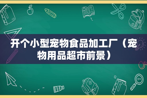 开个小型宠物食品加工厂（宠物用品超市前景）