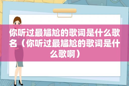 你听过最尴尬的歌词是什么歌名（你听过最尴尬的歌词是什么歌啊）