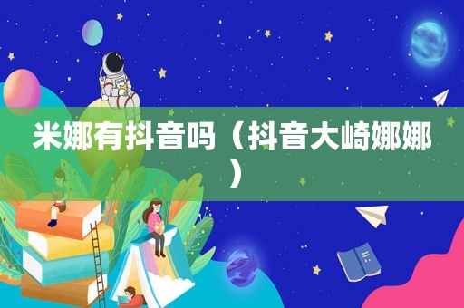 米娜有抖音吗（抖音大崎娜娜）
