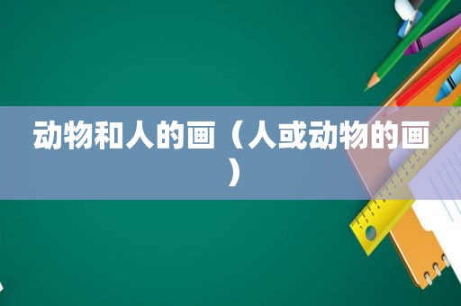 动物和人的画（人或动物的画）
