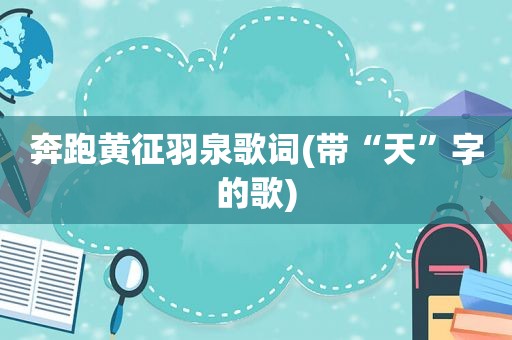 奔跑黄征羽泉歌词(带“天”字的歌)