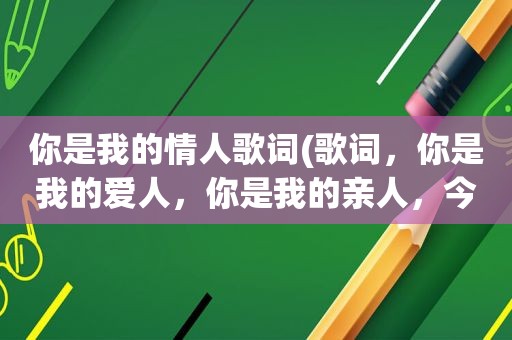 你是我的情人歌词(歌词，你是我的爱人，你是我的亲人，今生爱上你永远不后悔，歌名叫什么)