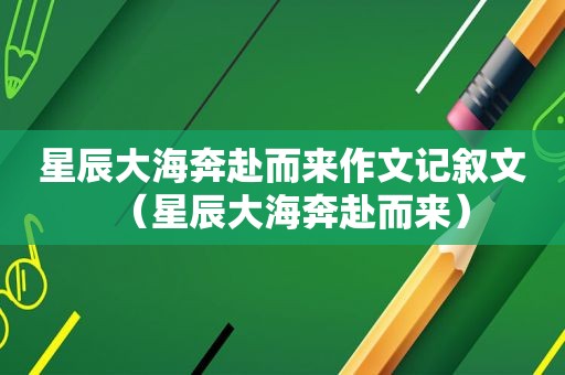 星辰大海奔赴而来作文记叙文（星辰大海奔赴而来）