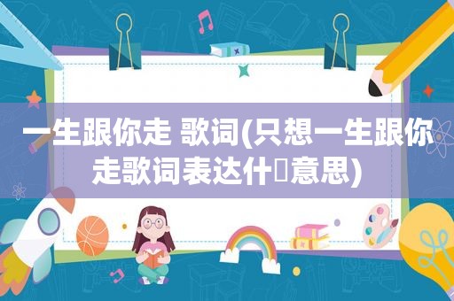 一生跟你走 歌词(只想一生跟你走歌词表达什麼意思)