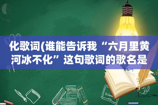 化歌词(谁能告诉我“六月里黄河冰不化”这句歌词的歌名是什么)
