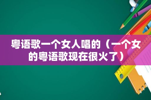 粤语歌一个女人唱的（一个女的粤语歌现在很火了）