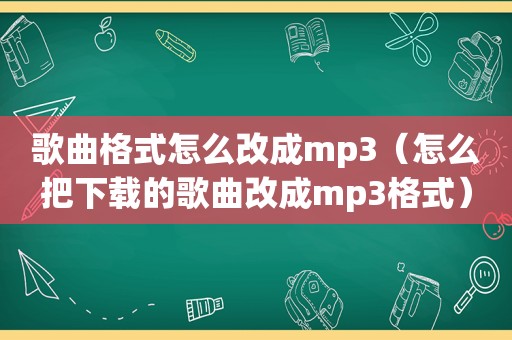 歌曲格式怎么改成mp3（怎么把下载的歌曲改成mp3格式）