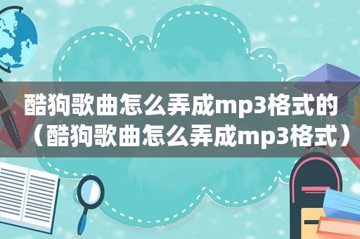 酷狗歌曲怎么弄成mp3格式的（酷狗歌曲怎么弄成mp3格式）