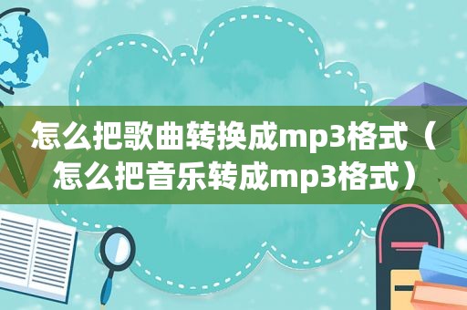 怎么把歌曲转换成mp3格式（怎么把音乐转成mp3格式）