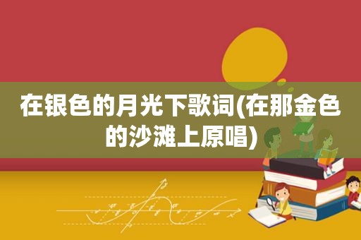 在银色的月光下歌词(在那金色的沙滩上原唱)