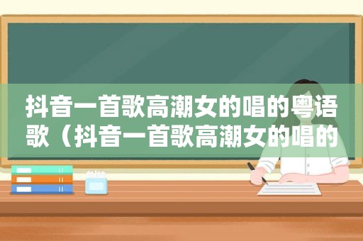 抖音一首歌 *** 女的唱的粤语歌（抖音一首歌 *** 女的唱的粤语）