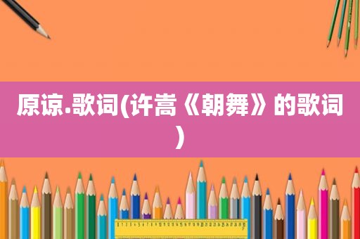 原谅.歌词(许嵩《朝舞》的歌词)