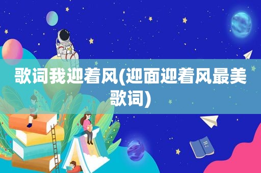 歌词我迎着风(迎面迎着风最美歌词)