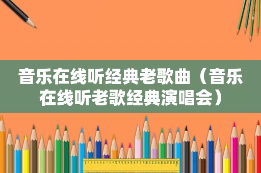 音乐在线听经典老歌曲（音乐在线听老歌经典演唱会）