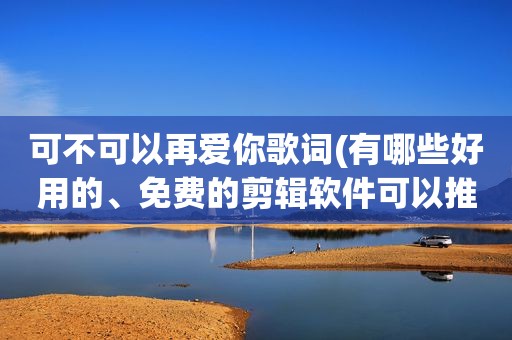 可不可以再爱你歌词(有哪些好用的、免费的剪辑软件可以推荐（可以剪辑、导出）)