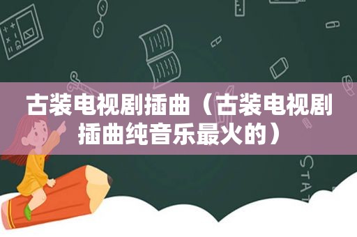 古装电视剧插曲（古装电视剧插曲纯音乐最火的）