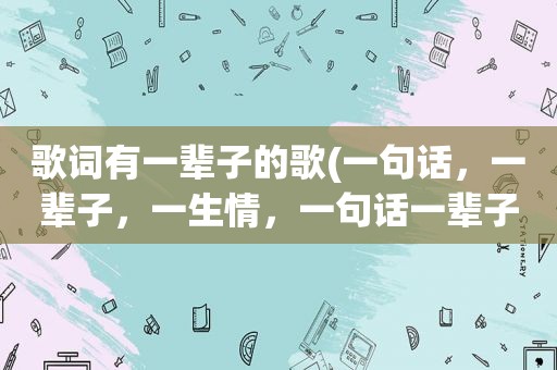 歌词有一辈子的歌(一句话，一辈子，一生情，一句话一辈子什么歌曲)