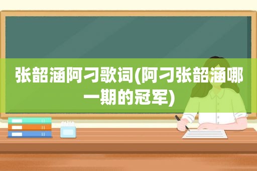 张韶涵阿刁歌词(阿刁张韶涵哪一期的冠军)