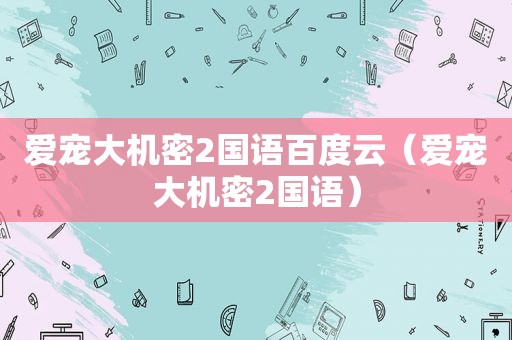 爱宠大机密2国语百度云（爱宠大机密2国语）