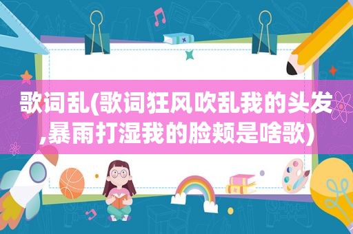 歌词乱(歌词狂风吹乱我的头发,暴雨打湿我的脸颊是啥歌)