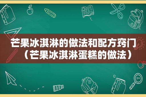 芒果冰淇淋的做法和配方窍门（芒果冰淇淋蛋糕的做法）