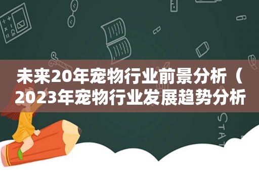 未来20年宠物行业前景分析（2023年宠物行业发展趋势分析）