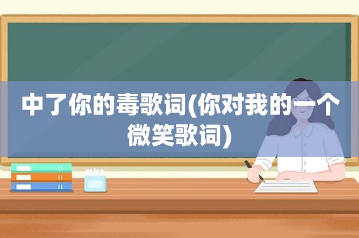 中了你的毒歌词(你对我的一个微笑歌词)