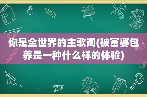 你是全世界的主歌词(被富婆 *** 是一种什么样的体验)