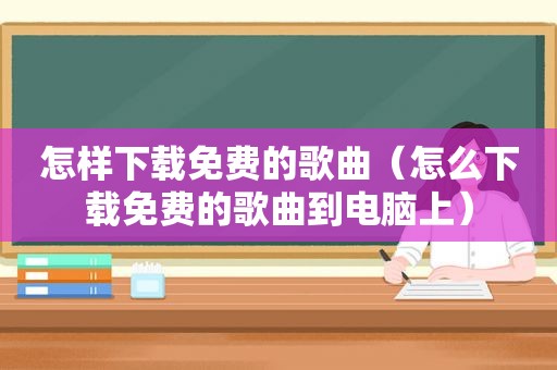 怎样下载免费的歌曲（怎么下载免费的歌曲到电脑上）