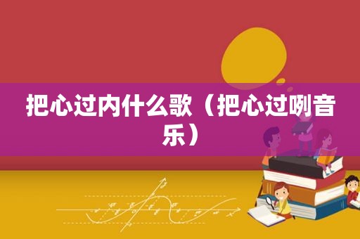 把心过内什么歌（把心过咧音乐）