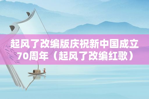 起风了改编版庆祝新中国成立70周年（起风了改编红歌）