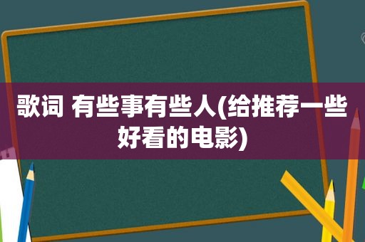 歌词 有些事有些人(给推荐一些好看的电影)