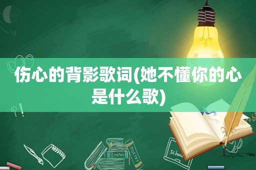 伤心的背影歌词(她不懂你的心是什么歌)