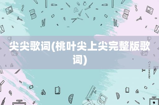 尖尖歌词(桃叶尖上尖完整版歌词)