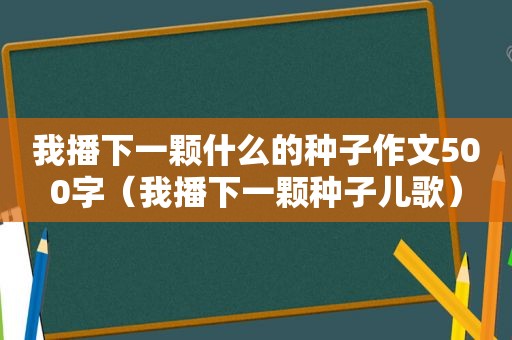 我播下一颗什么的种子作文500字（我播下一颗种子儿歌）