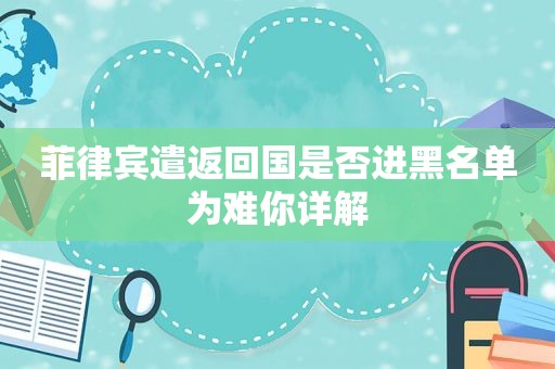 菲律宾遣返回国是否进黑名单 为难你详解 菲律宾遣返回国是否进黑名单 为难你详解