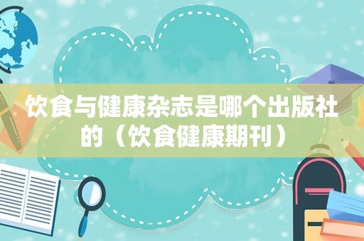 饮食与健康杂志是哪个出版社的（饮食健康期刊）