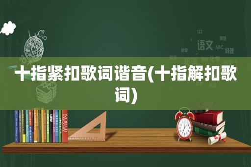 十指紧扣歌词谐音(十指解扣歌词)