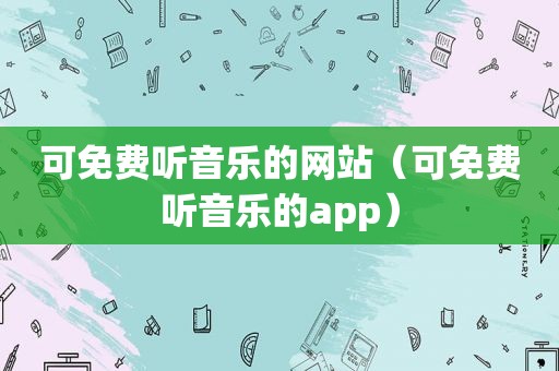 可免费听音乐的网站（可免费听音乐的app）