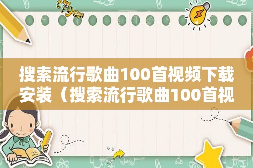 搜索流行歌曲100首视频下载安装（搜索流行歌曲100首视频下载）