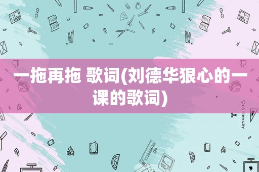 一拖再拖 歌词(刘德华狠心的一课的歌词)
