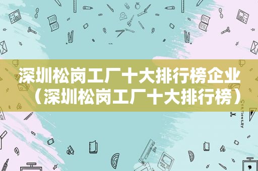 深圳松岗工厂十大排行榜企业（深圳松岗工厂十大排行榜）