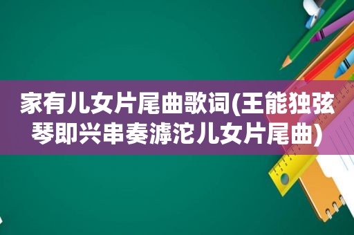 家有儿女片尾曲歌词(王能独弦琴即兴串奏滹沱儿女片尾曲)