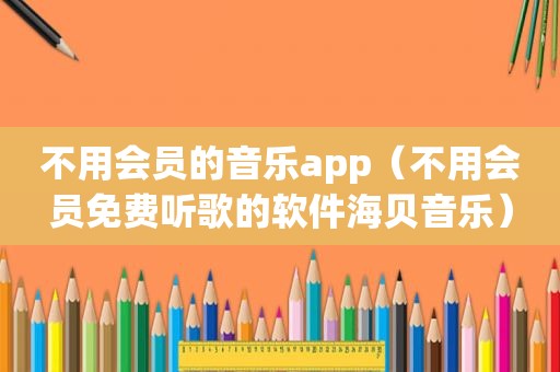 不用会员的音乐app（不用会员免费听歌的软件海贝音乐）